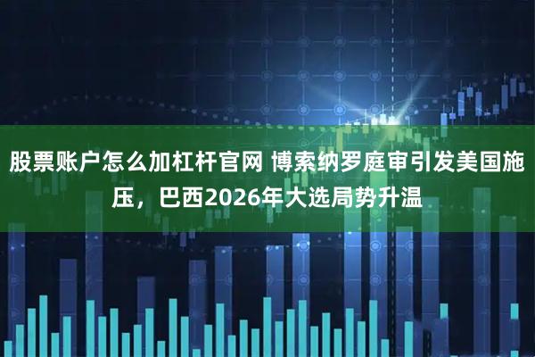 股票賬戶怎么加杠桿官網 博索納羅庭審引發美國施壓,巴西2026年大選局勢升溫