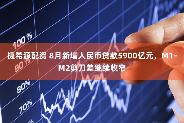 捷希源配資 8月新增人民幣貸款5900億元,M1-M2剪刀差繼續收窄