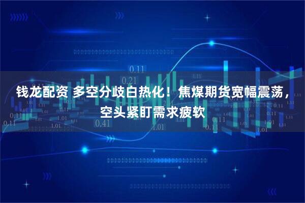 錢龍配資 多空分歧白熱化！焦煤期貨寬幅震蕩，空頭緊盯需求疲軟