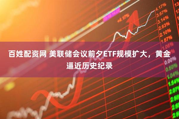 百姓配資網 美聯儲會議前夕ETF規模擴大，黃金逼近歷史紀錄