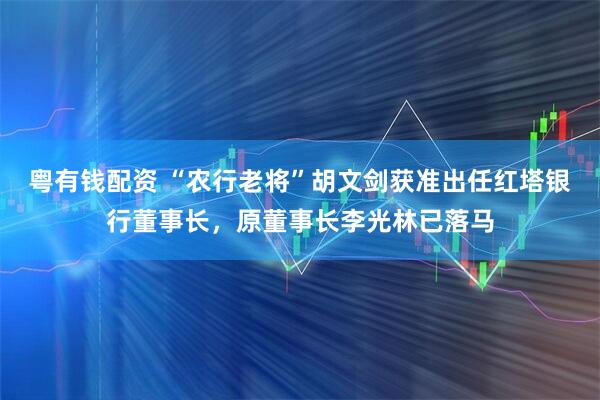 粵有錢配資 “農行老將”胡文劍獲準出任紅塔銀行董事長，原董事長李光林已落馬