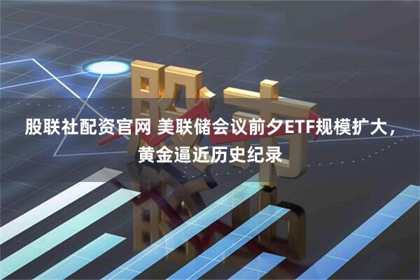 股聯社配資官網 美聯儲會議前夕ETF規模擴大，黃金逼近歷史紀錄