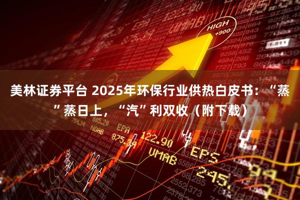 美林證券平臺 2025年環保行業供熱白皮書：“蒸”蒸日上，“汽”利雙收（附下載）
