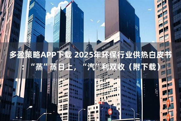 多盈策略APP下載 2025年環(huán)保行業(yè)供熱白皮書：“蒸”蒸日上，“汽”利雙收（附下載）