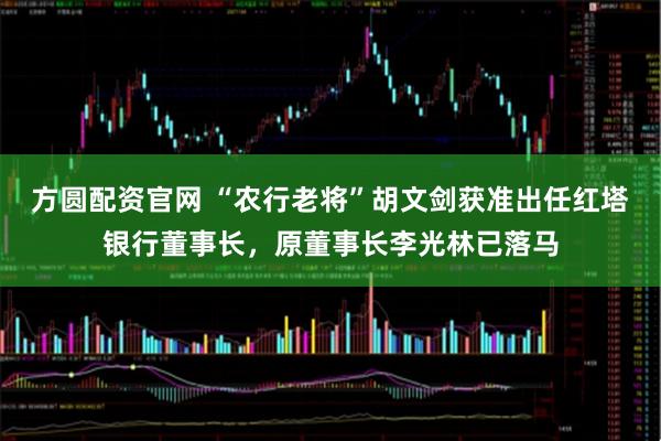 方圓配資官網 “農行老將”胡文劍獲準出任紅塔銀行董事長，原董事長李光林已落馬