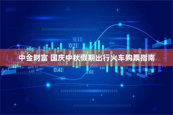 中金財(cái)富 國(guó)慶中秋假期出行火車購(gòu)票指南