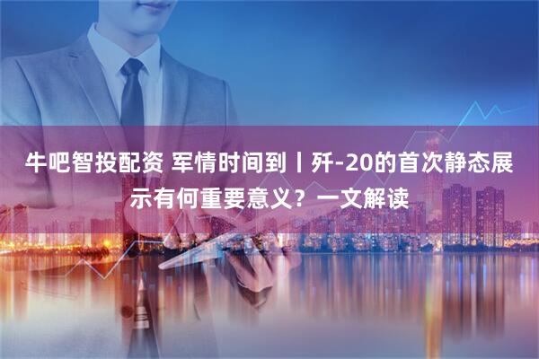 牛吧智投配資 軍情時間到丨殲-20的首次靜態展示有何重要意義？一文解讀