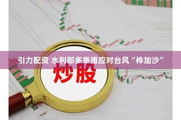 引力配資 水利部多舉措應對臺風“樺加沙”