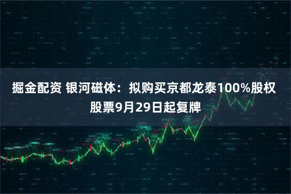 掘金配資 銀河磁體：擬購買京都龍泰100%股權 股票9月29日起復牌