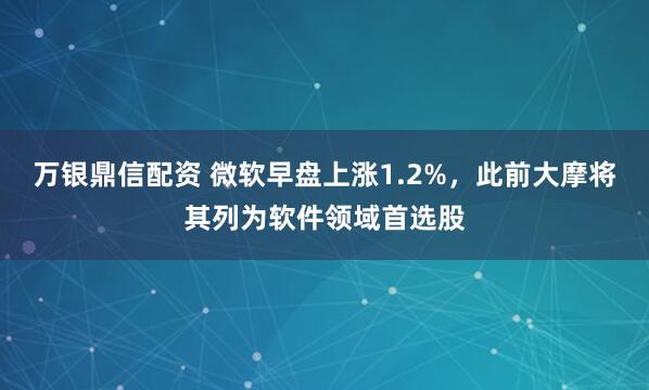 萬銀鼎信配資 微軟早盤上漲1.2%，此前大摩將其列為軟件領域首選股