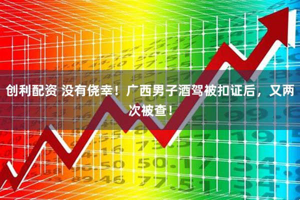 創利配資 沒有僥幸！廣西男子酒駕被扣證后，又兩次被查！