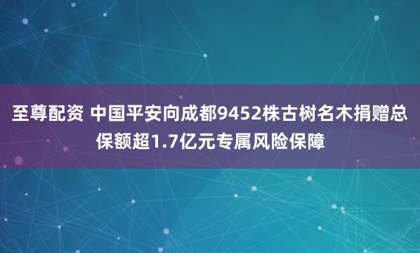 至尊配資 中國平安向成都9452株古樹名木捐贈總保額超1.7億元專屬風險保障