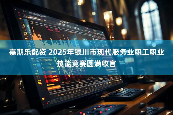 嘉期樂配資 2025年銀川市現代服務業職工職業技能競賽圓滿收官