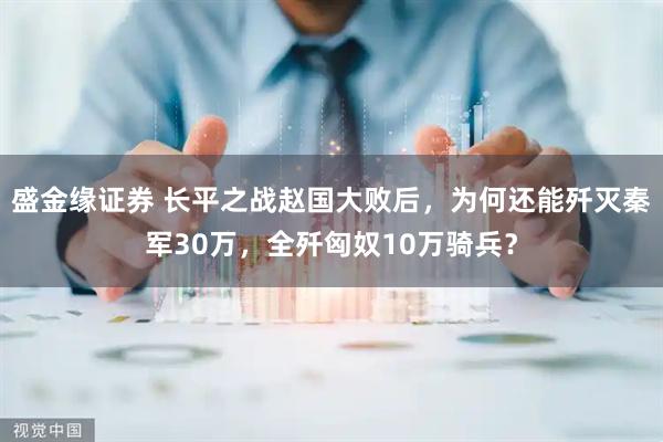 盛金緣證券 長平之戰趙國大敗后，為何還能殲滅秦軍30萬，全殲匈奴10萬騎兵？