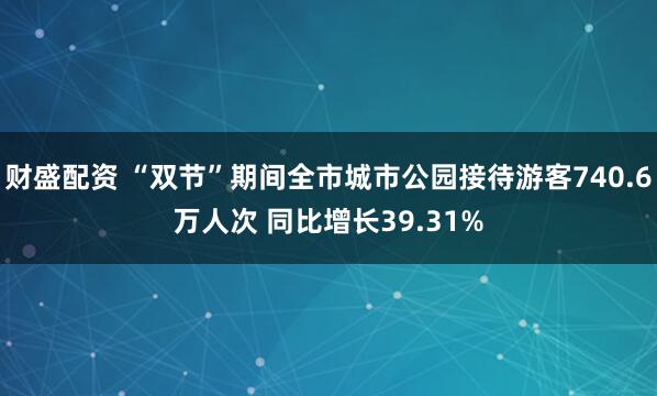 財盛配資 “雙節”期間全市城市公園接待游客740.6萬人次?同比增長39.31%