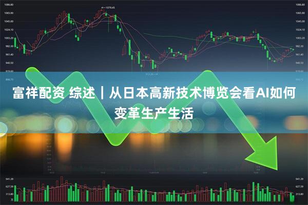 富祥配資 綜述｜從日本高新技術博覽會看AI如何變革生產生活