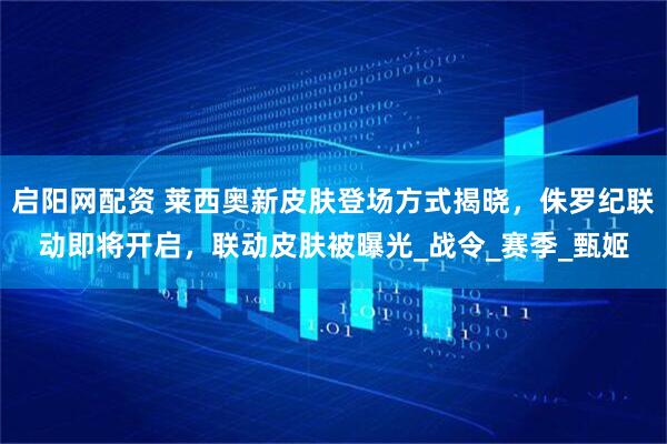 啟陽網配資 萊西奧新皮膚登場方式揭曉，侏羅紀聯動即將開啟，聯動皮膚被曝光_戰令_賽季_甄姬