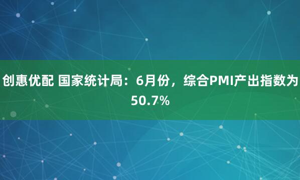 創惠優配 國家統計局：6月份，綜合PMI產出指數為50.7%