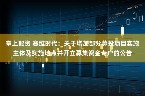 掌上配資 賽維時代：關于增加部分募投項目實施主體及實施地點并開立募集資金專戶的公告