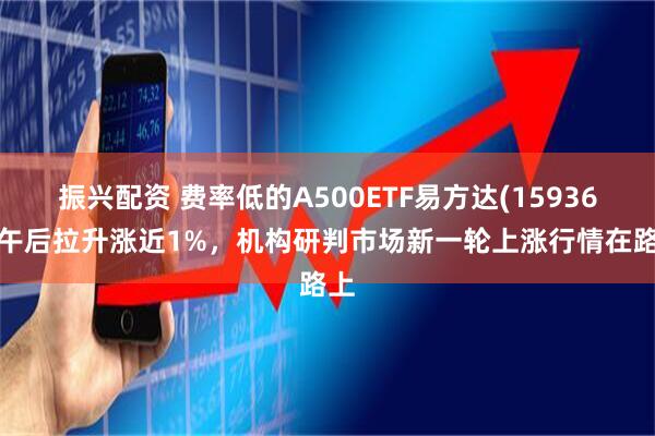 振興配資 費率低的A500ETF易方達(159361)午后拉升漲近1%，機構研判市場新一輪上漲行情在路上